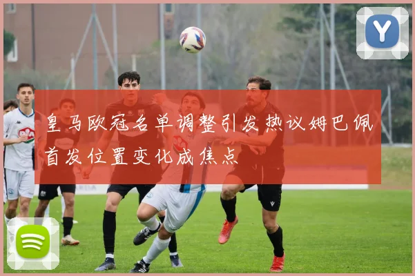 皇马欧冠名单调整引发热议姆巴佩首发位置变化成焦点