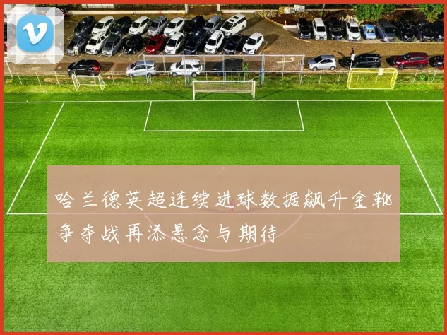 哈兰德英超连续进球数据飙升金靴争夺战再添悬念与期待