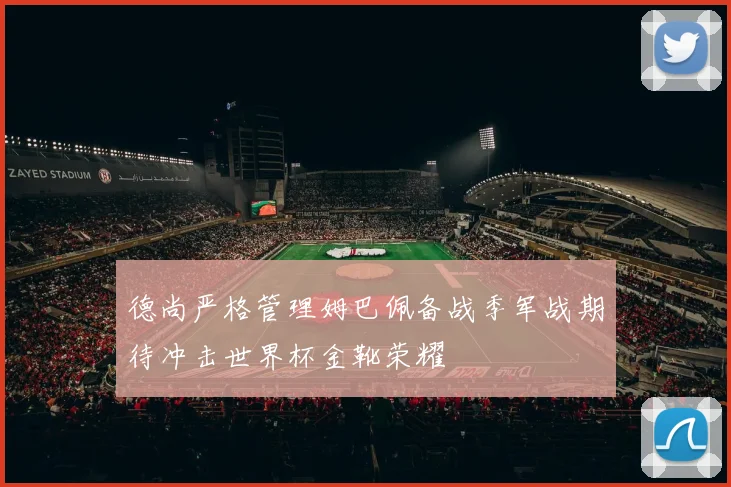 德尚严格管理姆巴佩备战季军战期待冲击世界杯金靴荣耀