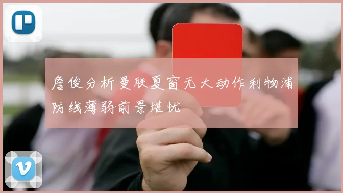 詹俊分析曼联夏窗无大动作利物浦防线薄弱前景堪忧