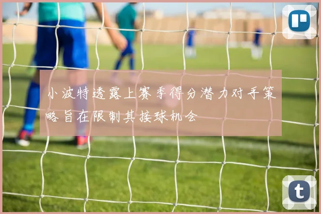 小波特透露上赛季得分潜力对手策略旨在限制其接球机会