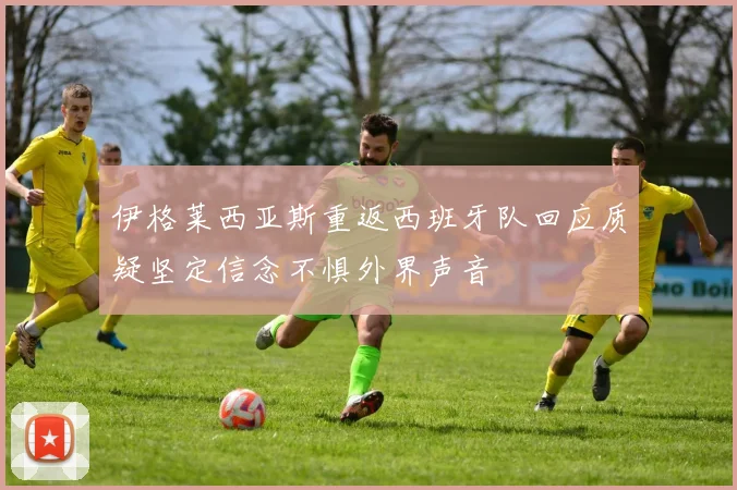 伊格莱西亚斯重返西班牙队回应质疑坚定信念不惧外界声音