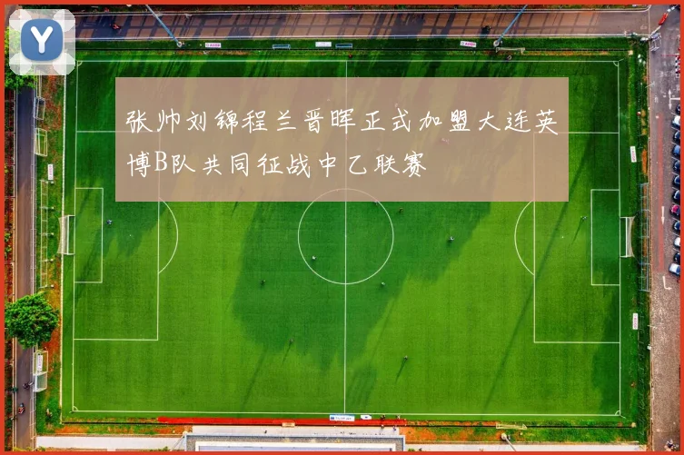 张帅刘锦程兰晋晖正式加盟大连英博B队共同征战中乙联赛