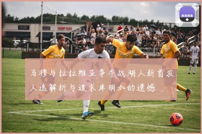 马穆与拉拉维亚争夺战湖人新首发人选解析与追求库明加的遗憾