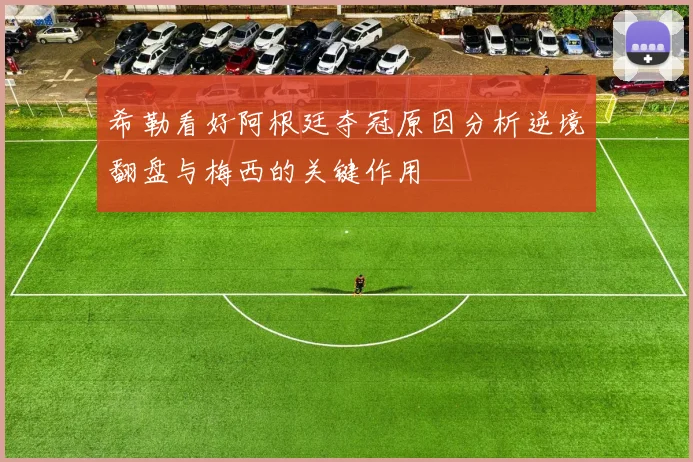 希勒看好阿根廷夺冠原因分析逆境翻盘与梅西的关键作用