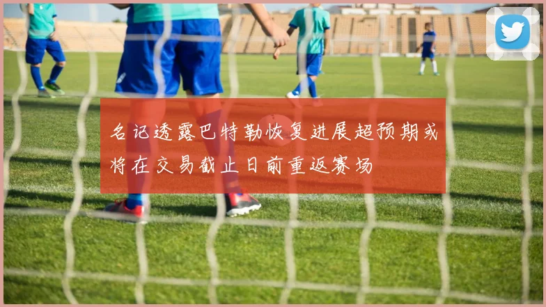 名记透露巴特勒恢复进展超预期或将在交易截止日前重返赛场