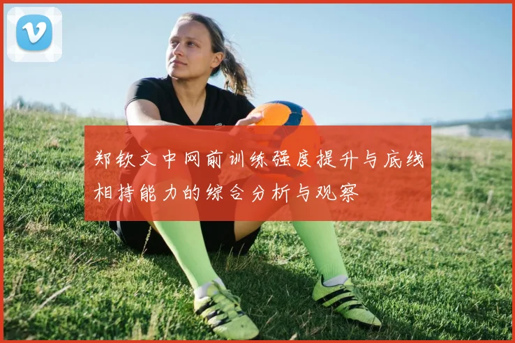 郑钦文中网前训练强度提升与底线相持能力的综合分析与观察